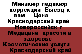 Маникюр,педикюр,коррекция. Выезд к вам. › Цена ­ 400 - Краснодарский край, Новороссийск г. Медицина, красота и здоровье » Косметические услуги   . Краснодарский край,Новороссийск г.